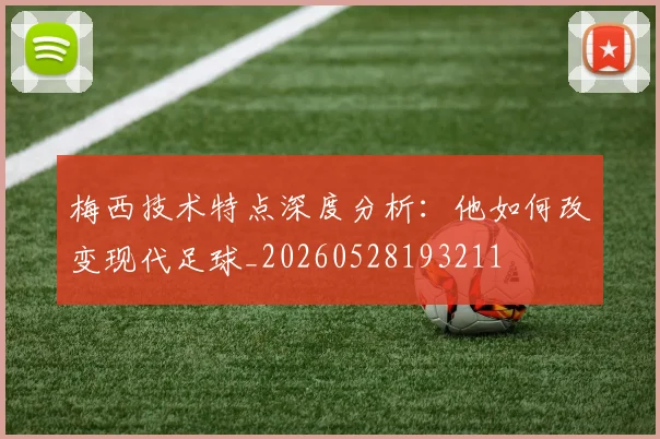 梅西技术特点深度分析:他如何改变现代足球_20260528193211
