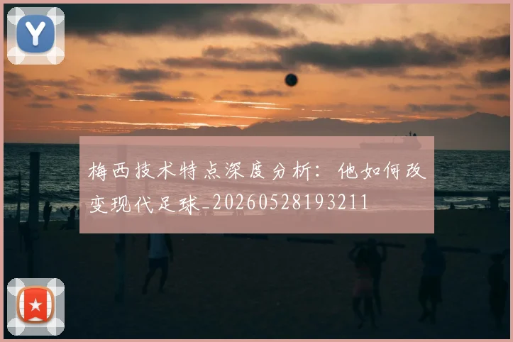 梅西技术特点深度分析：他如何改变现代足球_20260528193211