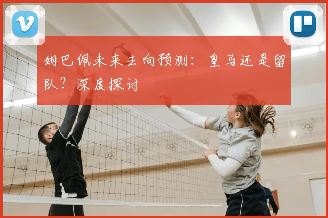 姆巴佩未来去向预测：皇马还是留队？深度探讨