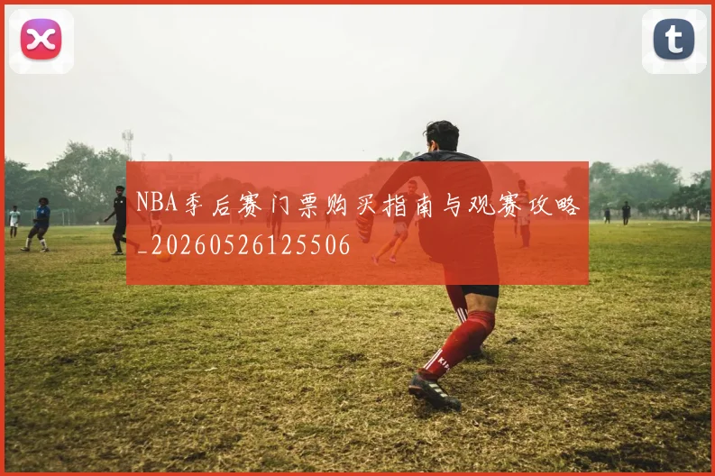 NBA季后赛门票购买指南与观赛攻略_20260526125506
