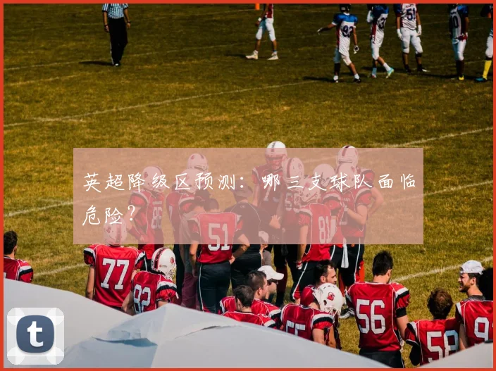 英超降级区预测：哪三支球队面临危险？