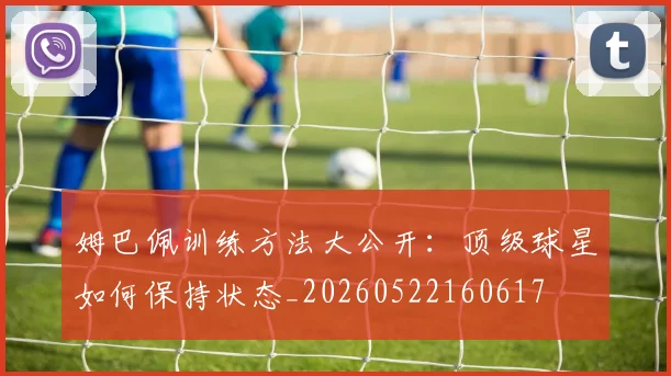 姆巴佩训练方法大公开:顶级球星如何保持状态_20260522160617