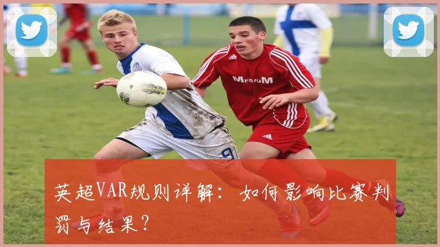 英超VAR规则详解:如何影响比赛判罚与结果?