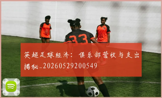 英超足球经济:俱乐部营收与支出揭秘_20260529200549