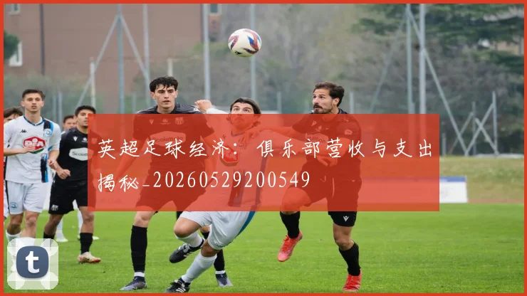 英超足球经济：俱乐部营收与支出揭秘_20260529200549