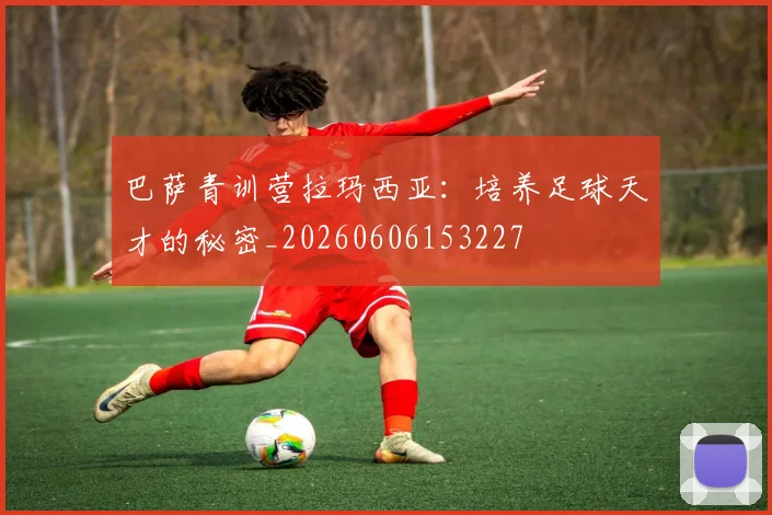 巴萨青训营拉玛西亚：培养足球天才的秘密_20260606153227