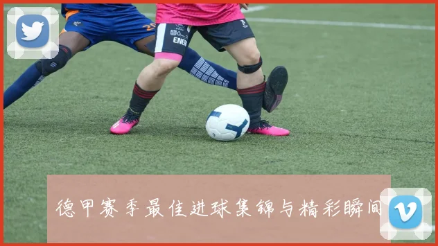 德甲赛季最佳进球集锦与精彩瞬间