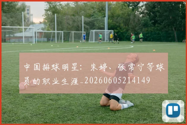 中国排球明星：朱婷、张常宁等球员的职业生涯_20260605214149