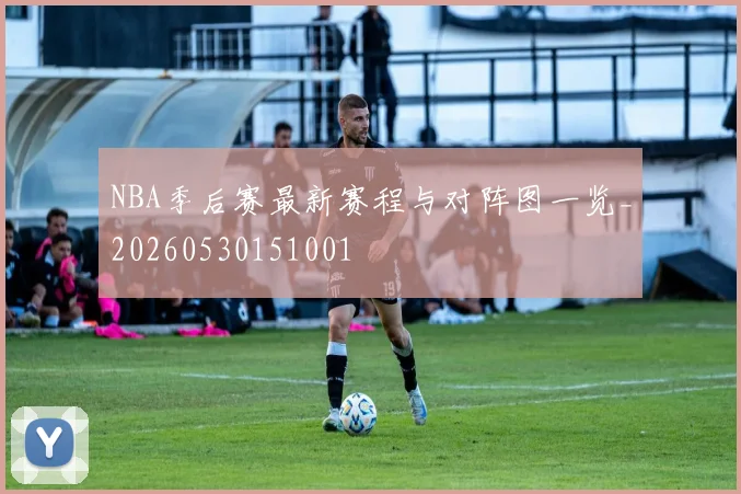 NBA季后赛最新赛程与对阵图一览_20260530151001