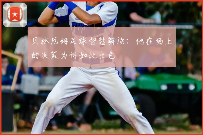 贝林厄姆足球智慧解读：他在场上的决策为何如此出色