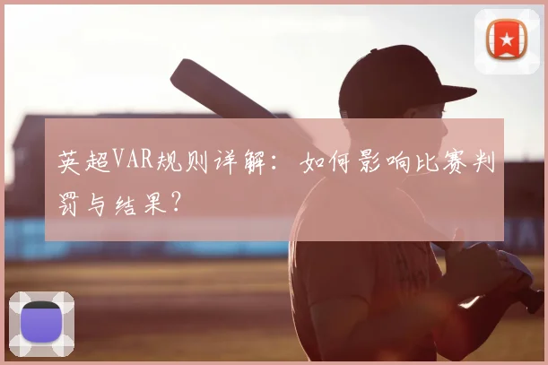 英超VAR规则详解：如何影响比赛判罚与结果？